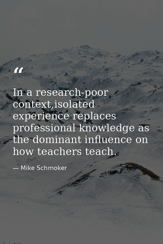 In a research-poor context,isolated experience replaces professional knowledge as the dominant influence on how teachers — Mike Schmoker