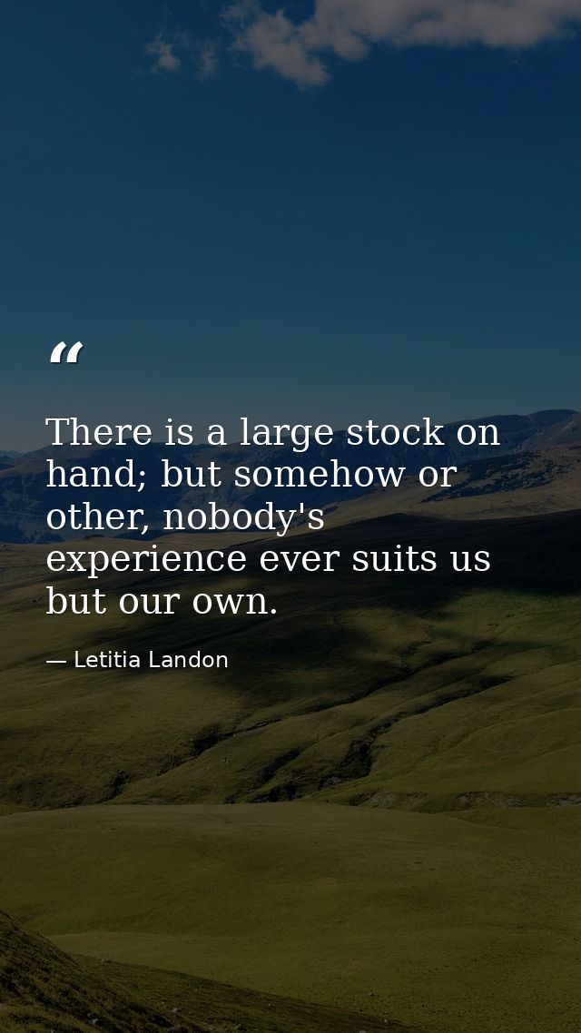 There is a large stock on hand; but somehow or other, nobody's experience ever suits us but our own. — Letitia Landon
