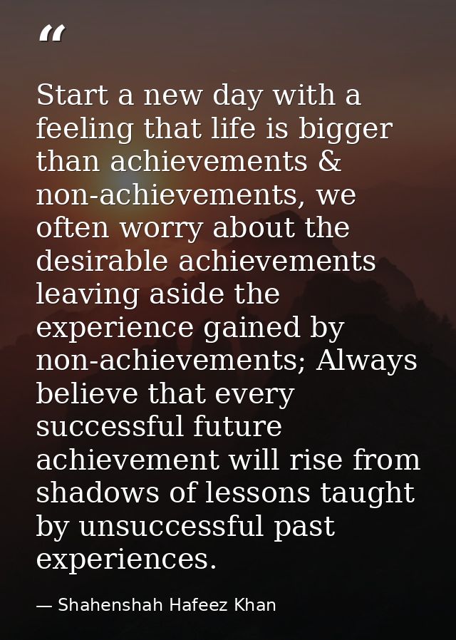 Start a new day with a feeling that life is bigger than achievements & non-achievements, we often worry about the desira — Shahenshah Hafeez Khan
