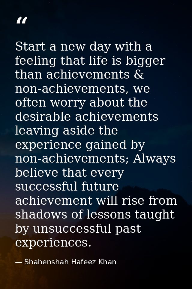 Start a new day with a feeling that life is bigger than achievements & non-achievements, we often worry about the desira — Shahenshah Hafeez Khan