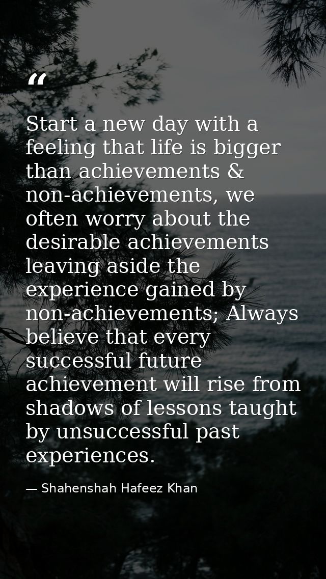 Start a new day with a feeling that life is bigger than achievements & non-achievements, we often worry about the desira — Shahenshah Hafeez Khan