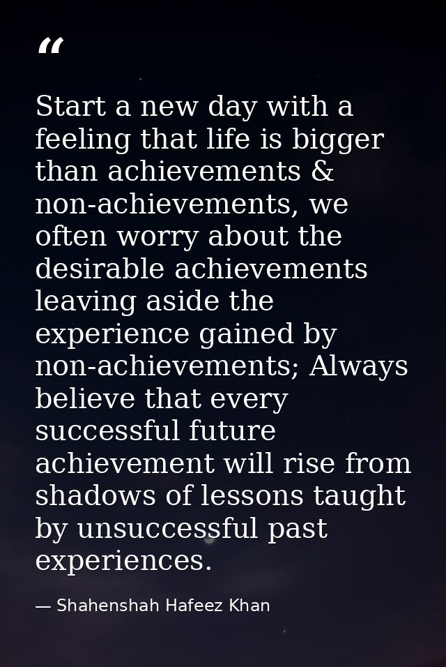 Start a new day with a feeling that life is bigger than achievements & non-achievements, we often worry about the desira — Shahenshah Hafeez Khan