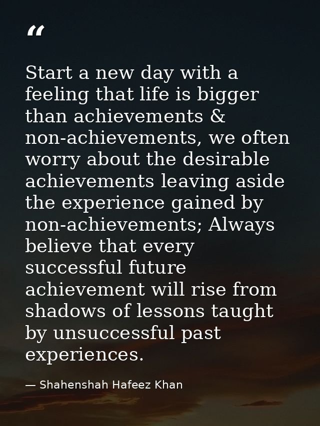 Start a new day with a feeling that life is bigger than achievements & non-achievements, we often worry about the desira — Shahenshah Hafeez Khan