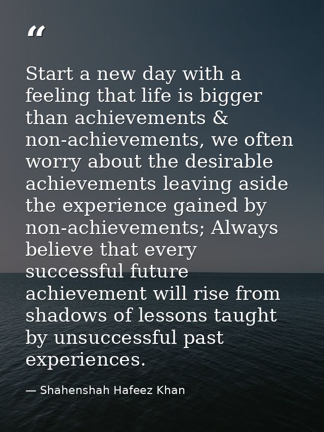 Start a new day with a feeling that life is bigger than achievements & non-achievements, we often worry about the desira — Shahenshah Hafeez Khan