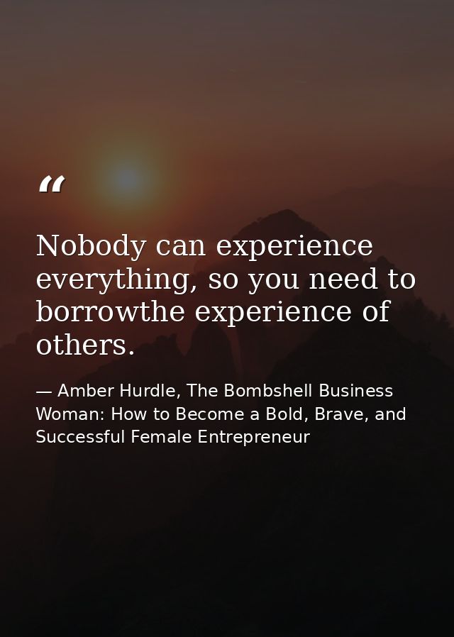 Nobody can experience everything, so you need to borrowthe experience of others. — Amber Hurdle, The Bombshell Business Woman: How to Become a Bold, Brave, and Successful Female Entrepreneur