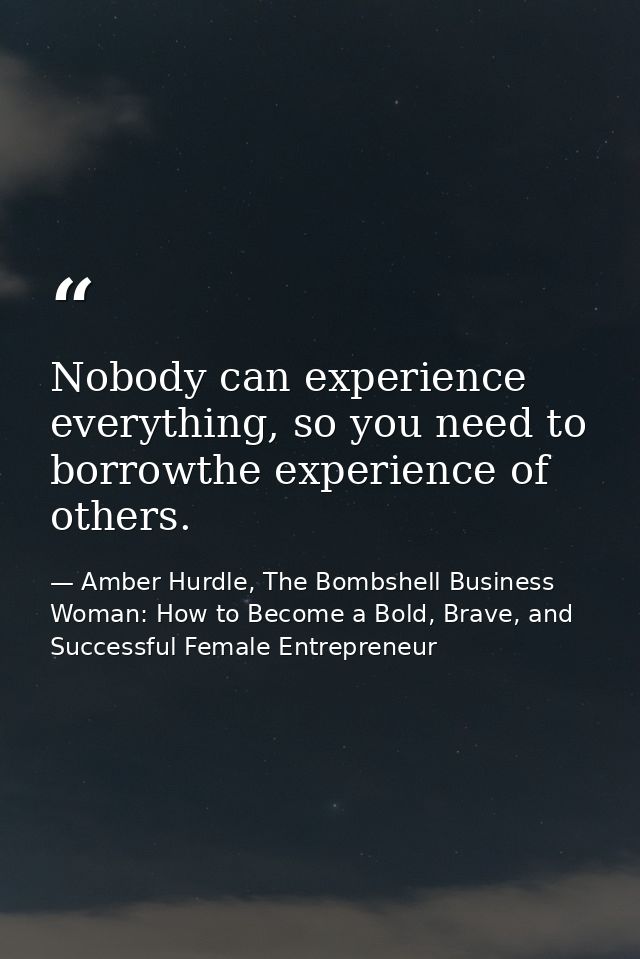 Nobody can experience everything, so you need to borrowthe experience of others. — Amber Hurdle, The Bombshell Business Woman: How to Become a Bold, Brave, and Successful Female Entrepreneur