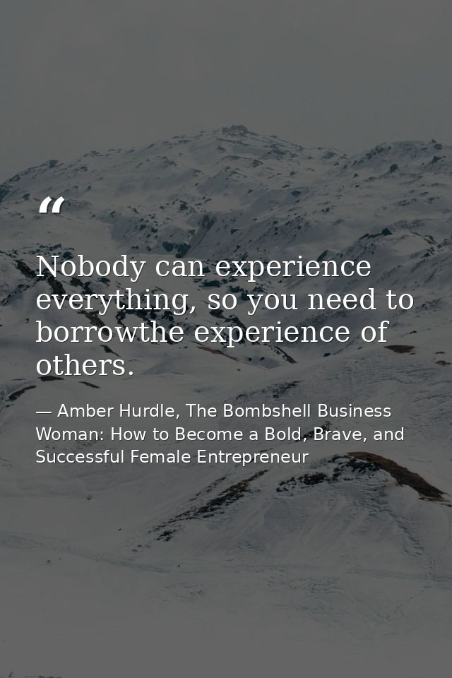 Nobody can experience everything, so you need to borrowthe experience of others. — Amber Hurdle, The Bombshell Business Woman: How to Become a Bold, Brave, and Successful Female Entrepreneur