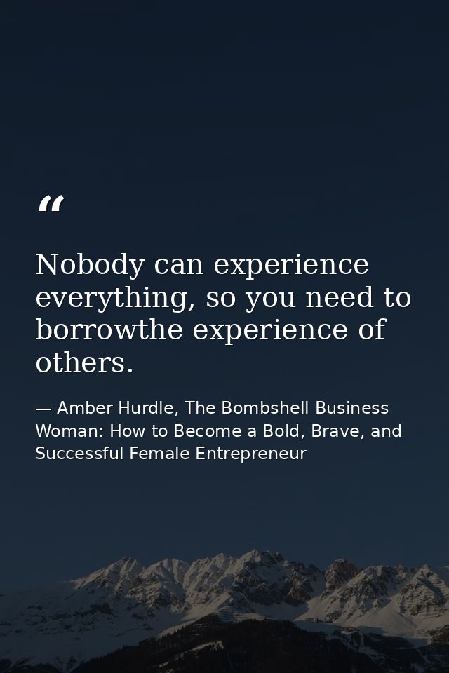 Nobody can experience everything, so you need to borrowthe experience of others. — Amber Hurdle, The Bombshell Business Woman: How to Become a Bold, Brave, and Successful Female Entrepreneur