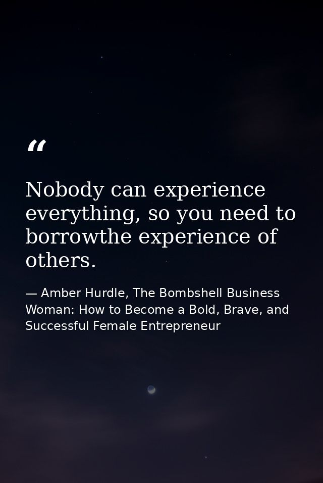 Nobody can experience everything, so you need to borrowthe experience of others. — Amber Hurdle, The Bombshell Business Woman: How to Become a Bold, Brave, and Successful Female Entrepreneur