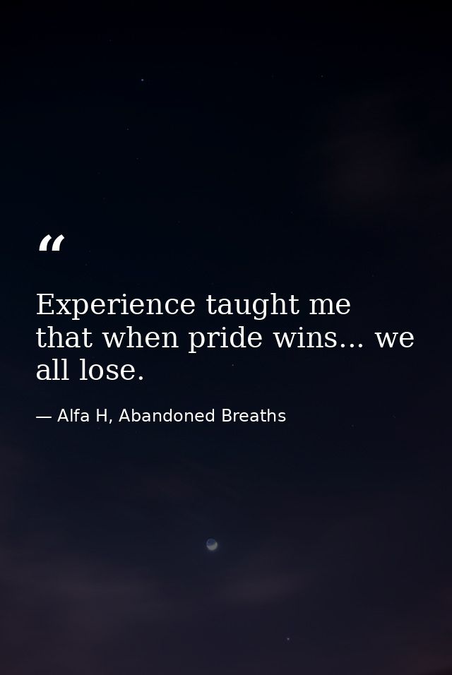Experience taught me that when pride wins... we all lose. — Alfa H, Abandoned Breaths