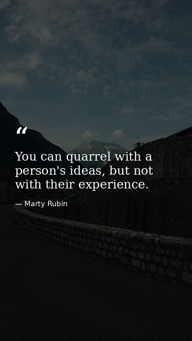 You can quarrel with a person's ideas, but not with their experience. — Marty Rubin