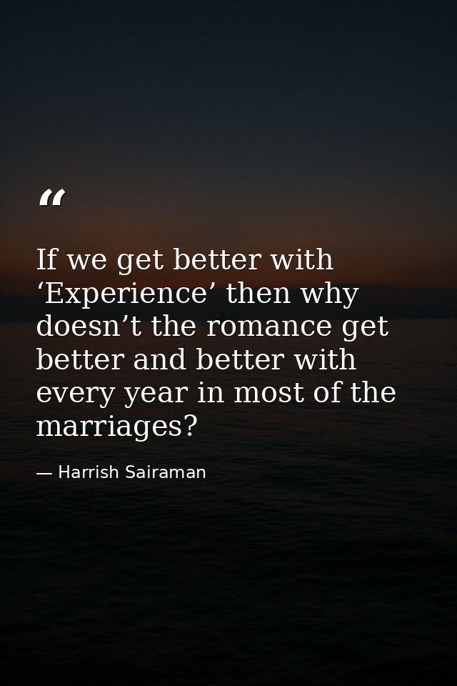 If we get better with ‘Experience’ then why doesn’t the romance get better and better with every year in most of the mar — Harrish Sairaman