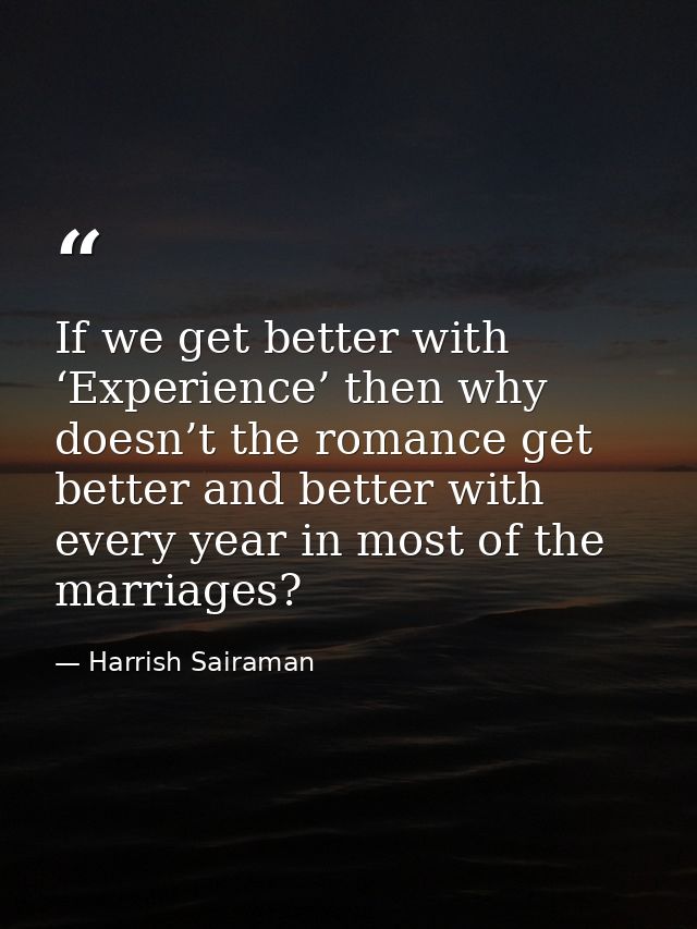 If we get better with ‘Experience’ then why doesn’t the romance get better and better with every year in most of the mar — Harrish Sairaman