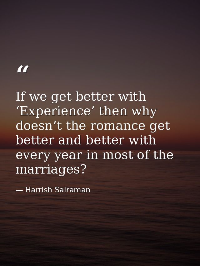 If we get better with ‘Experience’ then why doesn’t the romance get better and better with every year in most of the mar — Harrish Sairaman