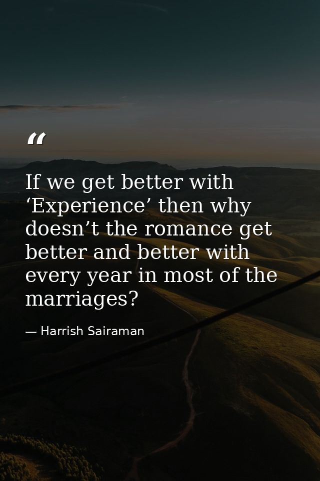 If we get better with ‘Experience’ then why doesn’t the romance get better and better with every year in most of the mar — Harrish Sairaman