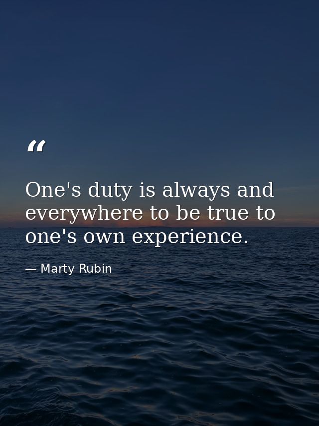 One's duty is always and everywhere to be true to one's own experience. — Marty Rubin