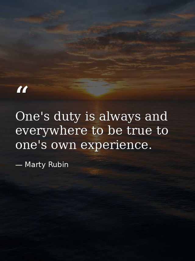 One's duty is always and everywhere to be true to one's own experience. — Marty Rubin