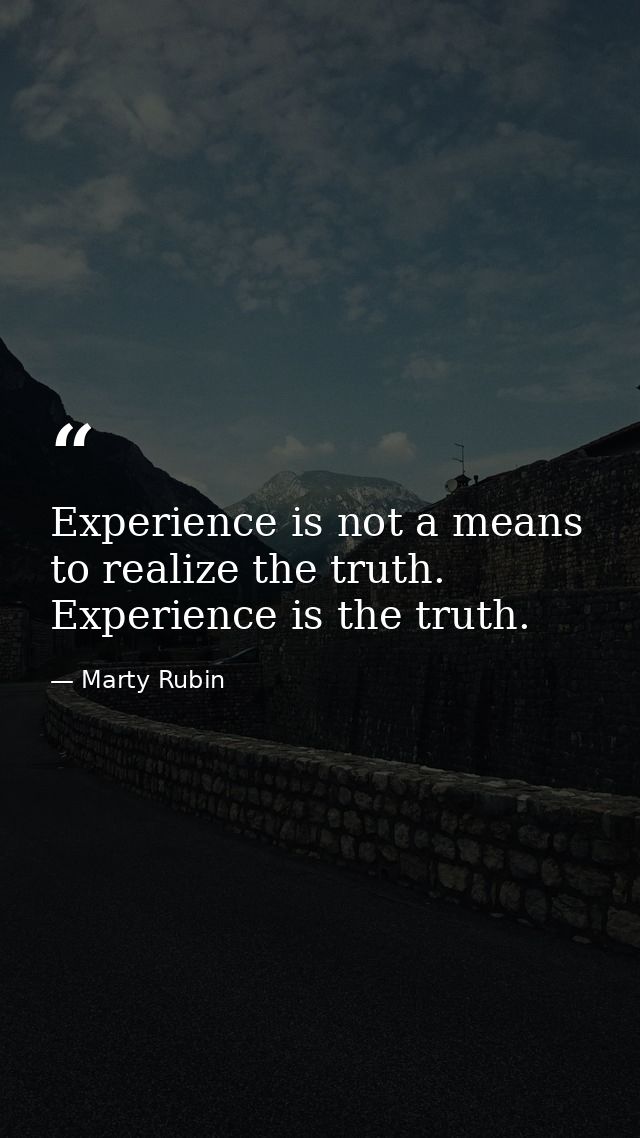Experience is not a means to realize the truth. Experience is the truth. — Marty Rubin