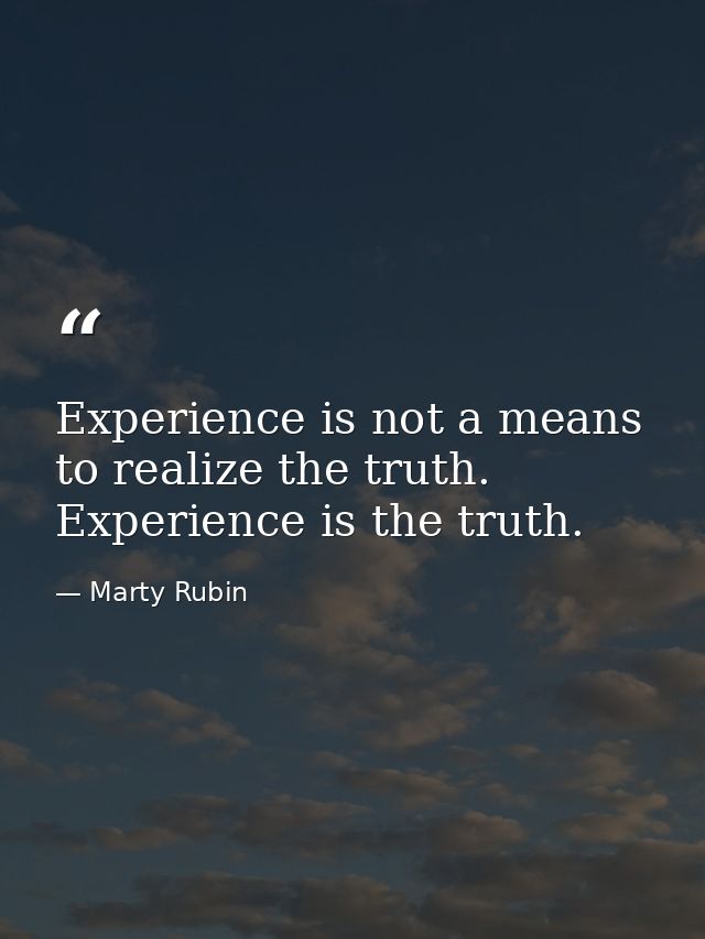 Experience is not a means to realize the truth. Experience is the truth. — Marty Rubin