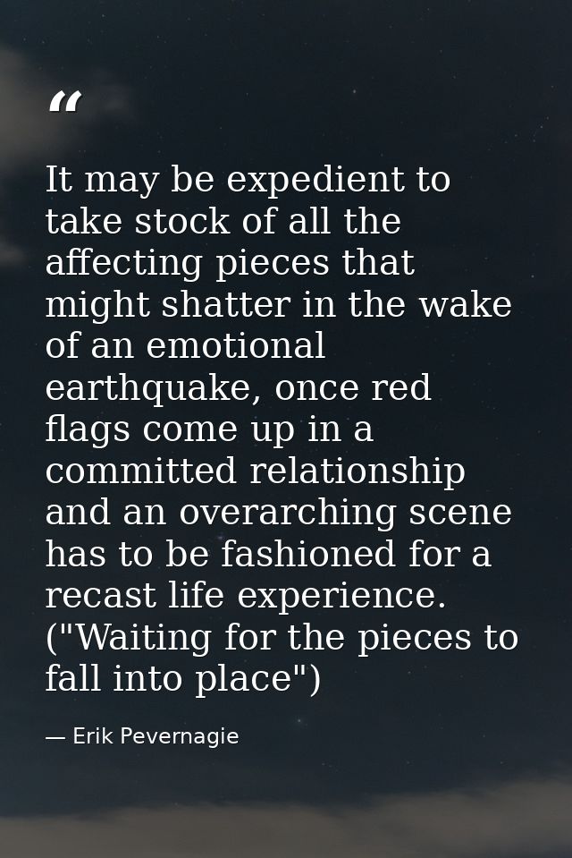 It may be expedient to take stock of all the affecting pieces that might shatter in the wake of an emotional earthquake, — Erik Pevernagie