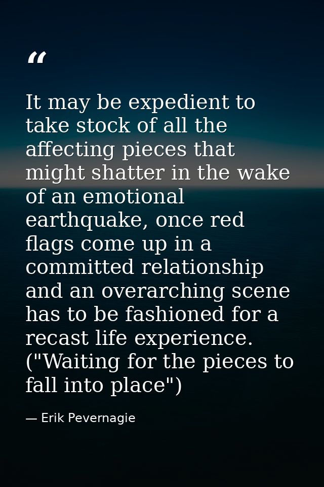 It may be expedient to take stock of all the affecting pieces that might shatter in the wake of an emotional earthquake, — Erik Pevernagie