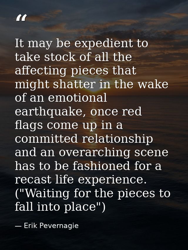 It may be expedient to take stock of all the affecting pieces that might shatter in the wake of an emotional earthquake, — Erik Pevernagie