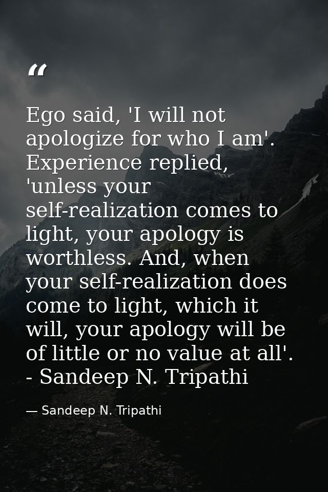 Ego said, 'I will not apologize for who I am'. Experience replied, 'unless your self-realization comes to light, your ap — Sandeep N. Tripathi