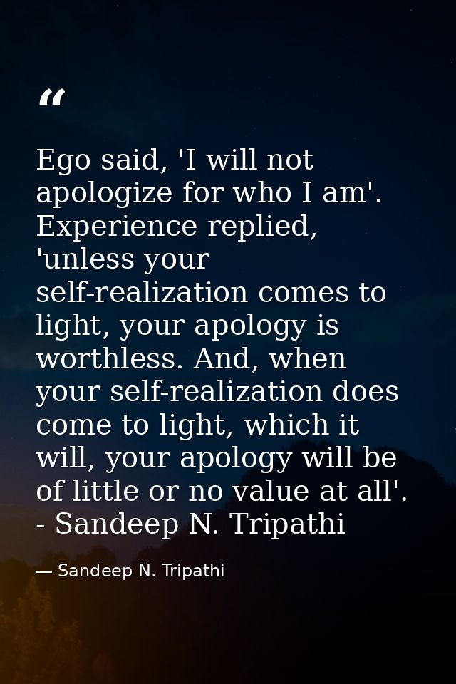 Ego said, 'I will not apologize for who I am'. Experience replied, 'unless your self-realization comes to light, your ap — Sandeep N. Tripathi