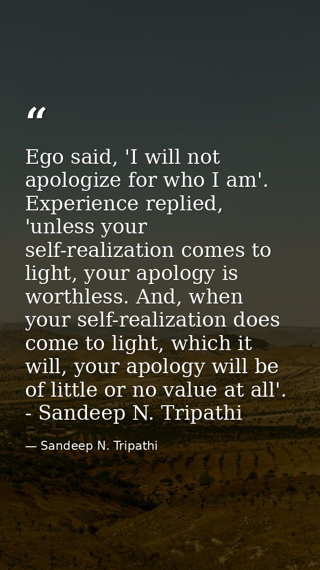 Ego said, 'I will not apologize for who I am'. Experience replied, 'unless your self-realization comes to light, your ap — Sandeep N. Tripathi