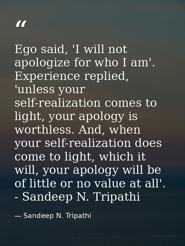 Ego said, 'I will not apologize for who I am'. Experience replied, 'unless your self-realization comes to light, your ap — Sandeep N. Tripathi