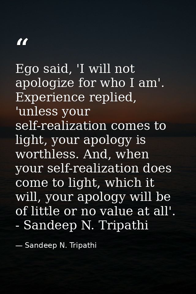 Ego said, 'I will not apologize for who I am'. Experience replied, 'unless your self-realization comes to light, your ap — Sandeep N. Tripathi