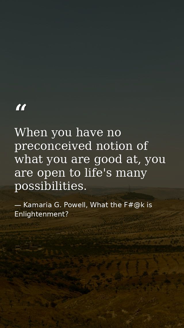 When you have no preconceived notion of what you are good at, you are open to life's many possibilities. — Kamaria G. Powell, What the F#@k is Enlightenment?