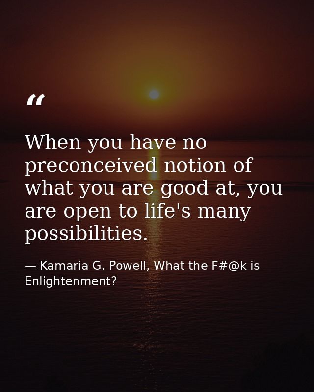 When you have no preconceived notion of what you are good at, you are open to life's many possibilities. — Kamaria G. Powell, What the F#@k is Enlightenment?