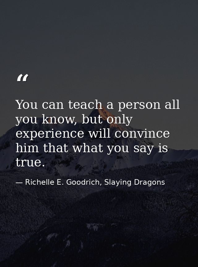 You can teach a person all you know, but only experience will convince him that what you say is true. — Richelle E. Goodrich, Slaying Dragons