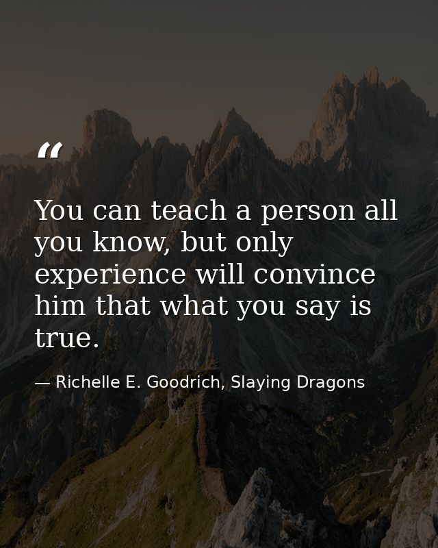 You can teach a person all you know, but only experience will convince him that what you say is true. — Richelle E. Goodrich, Slaying Dragons