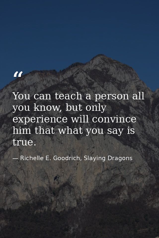 You can teach a person all you know, but only experience will convince him that what you say is true. — Richelle E. Goodrich, Slaying Dragons