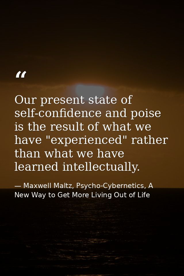 Our present state of self-confidence and poise is the result of what we have "experienced" rather than what we have lear — Maxwell Maltz, Psycho-Cybernetics, A New Way to Get More Living Out of Life