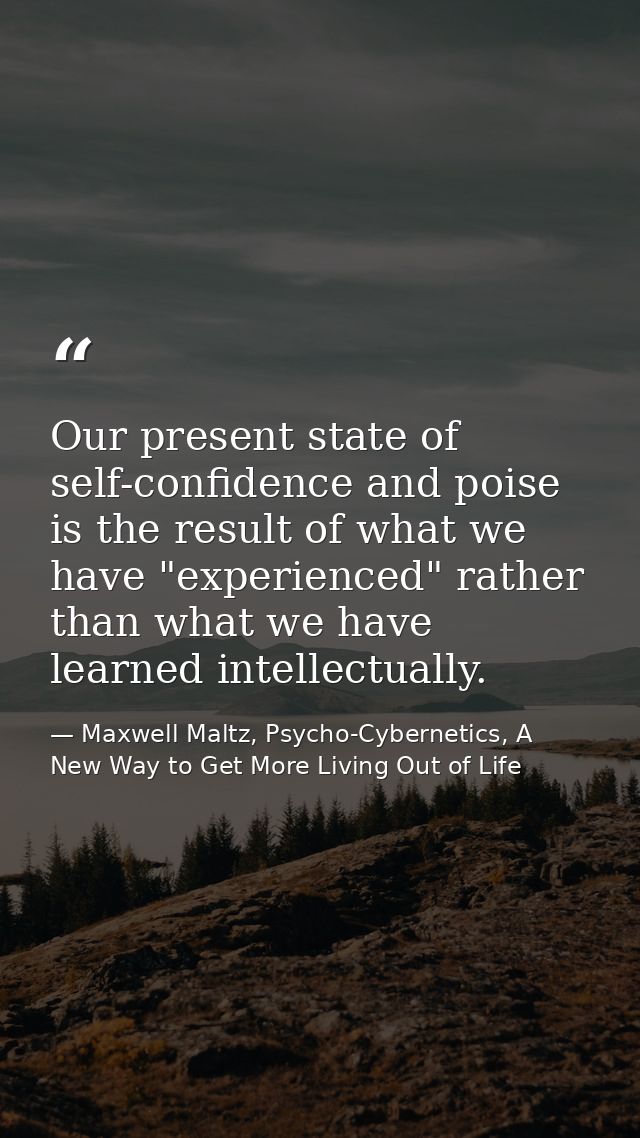Our present state of self-confidence and poise is the result of what we have "experienced" rather than what we have lear — Maxwell Maltz, Psycho-Cybernetics, A New Way to Get More Living Out of Life