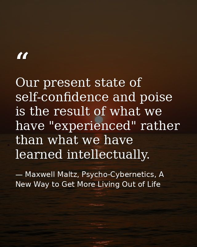 Our present state of self-confidence and poise is the result of what we have "experienced" rather than what we have lear — Maxwell Maltz, Psycho-Cybernetics, A New Way to Get More Living Out of Life