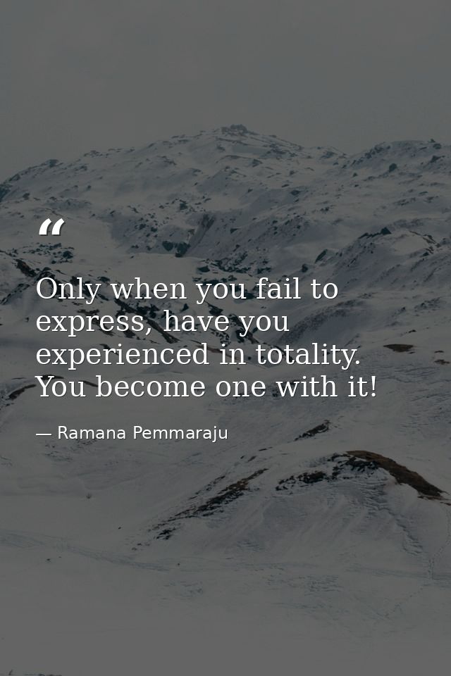 Only when you fail to express, have you experienced in totality. You become one with it! — Ramana Pemmaraju