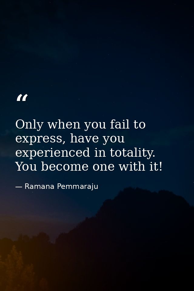 Only when you fail to express, have you experienced in totality. You become one with it! — Ramana Pemmaraju