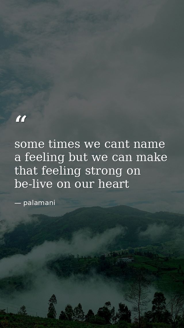 some times we cant name a feeling but we can make that feeling strong on be-live on our heart — palamani