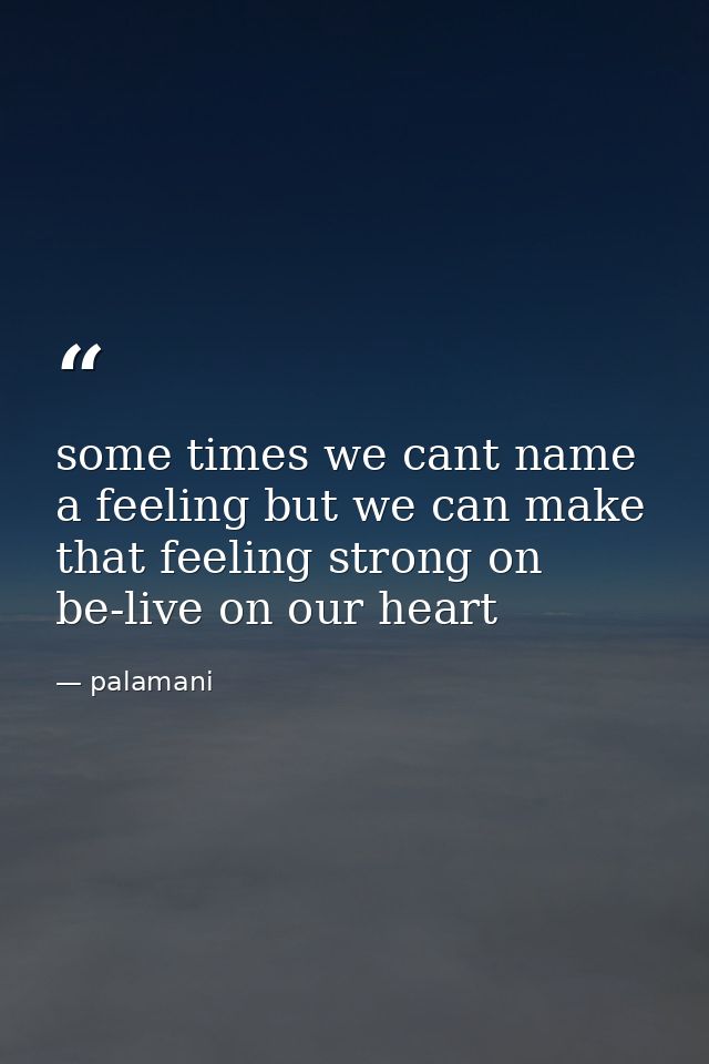 some times we cant name a feeling but we can make that feeling strong on be-live on our heart — palamani