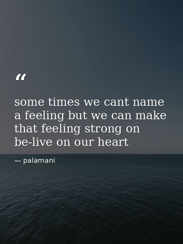 some times we cant name a feeling but we can make that feeling strong on be-live on our heart — palamani