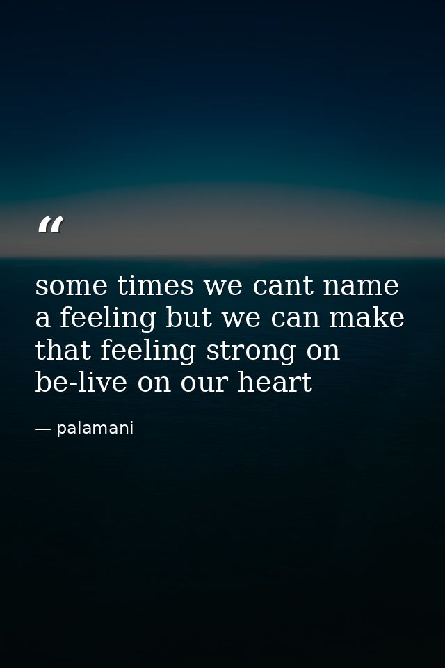 some times we cant name a feeling but we can make that feeling strong on be-live on our heart — palamani