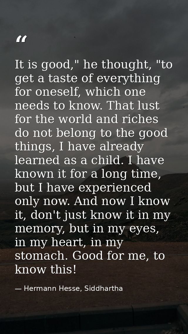 It is good," he thought, "to get a taste of everything for oneself, which one needs to know. That lust for the world and — Hermann Hesse, Siddhartha