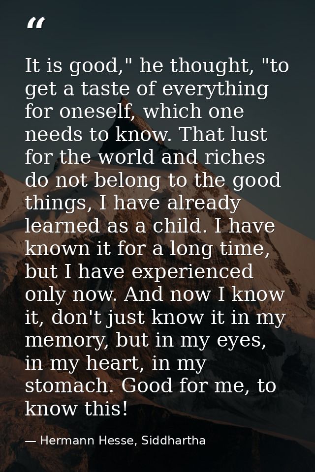 It is good," he thought, "to get a taste of everything for oneself, which one needs to know. That lust for the world and — Hermann Hesse, Siddhartha