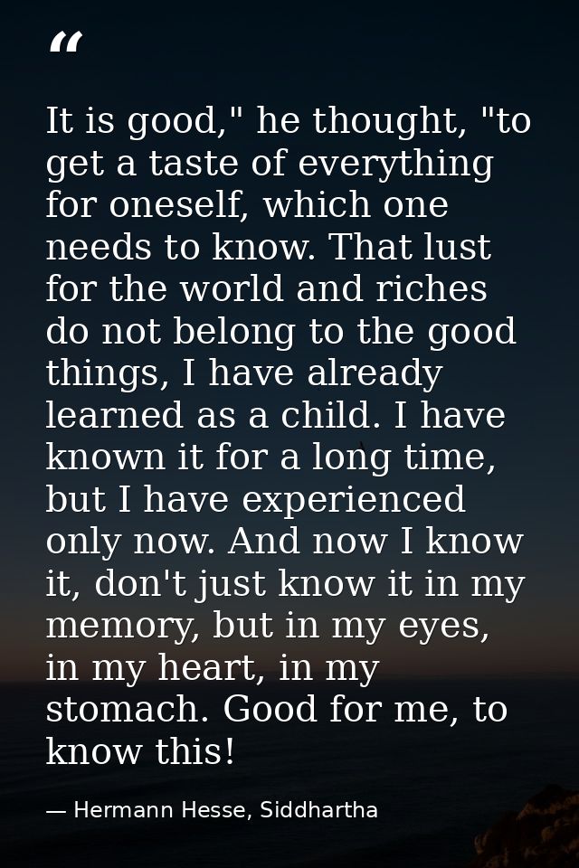 It is good," he thought, "to get a taste of everything for oneself, which one needs to know. That lust for the world and — Hermann Hesse, Siddhartha