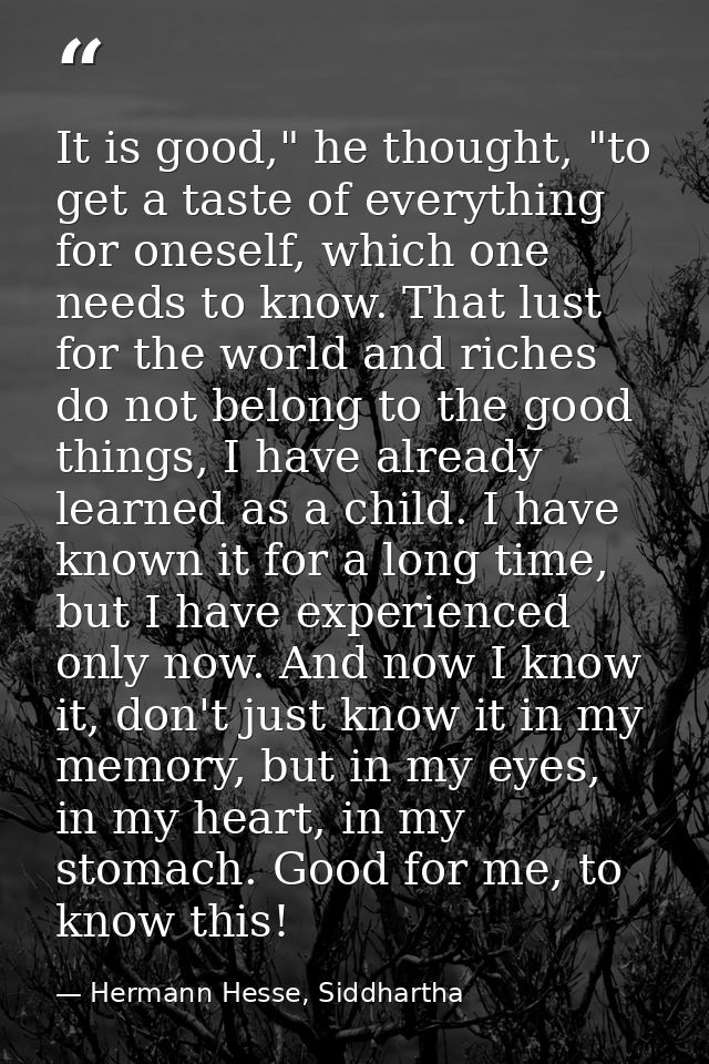 It is good," he thought, "to get a taste of everything for oneself, which one needs to know. That lust for the world and — Hermann Hesse, Siddhartha