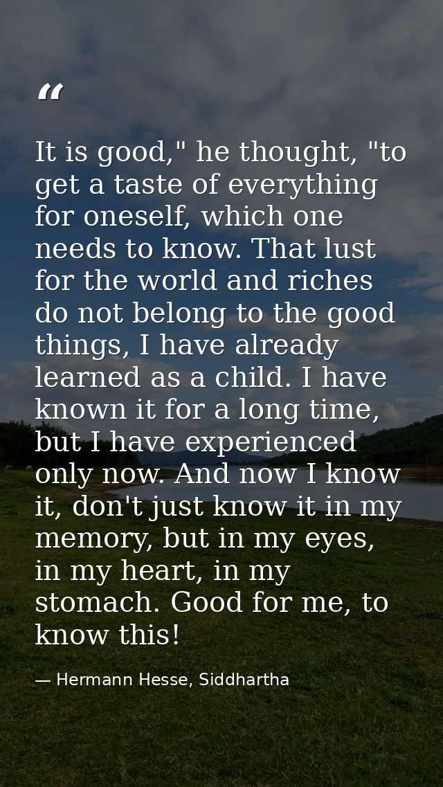 It is good," he thought, "to get a taste of everything for oneself, which one needs to know. That lust for the world and — Hermann Hesse, Siddhartha